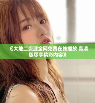 《大地二資源全網(wǎng)免費在線播放 高清版盡享精彩內(nèi)容》