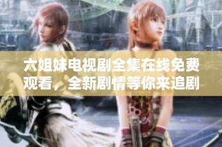 六姐妹電視劇全集在線免費觀看，全新劇情等你來追劇