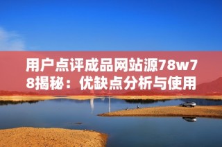 用戶(hù)點(diǎn)評(píng)成品網(wǎng)站源78w78揭秘：優(yōu)缺點(diǎn)分析與使用體驗(yàn)分享