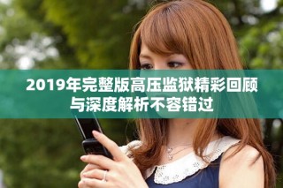 2019年完整版高壓監(jiān)獄精彩回顧與深度解析不容錯(cuò)過(guò)