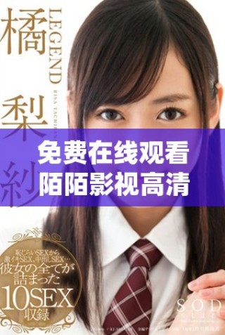 免費在線觀看陌陌影視高清完整版，暢享無限精彩內(nèi)容與娛樂體驗