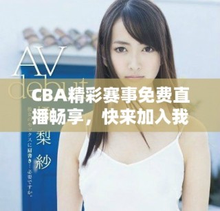 CBA精彩賽事免費直播暢享，快來加入我們吧！