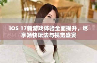 iOS 17新游戲體驗(yàn)全面提升，盡享暢快玩法與視覺(jué)盛宴