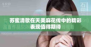 蘇蜜清歌在天美麻花傳中的精彩表現值得期待