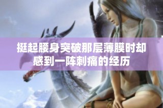 挺起腰身突破那層薄膜時(shí)卻感到一陣刺痛的經(jīng)歷