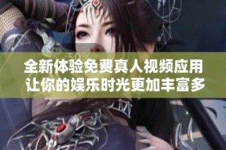 全新體驗(yàn)免費(fèi)真人視頻應(yīng)用 讓你的娛樂(lè)時(shí)光更加豐富多彩
