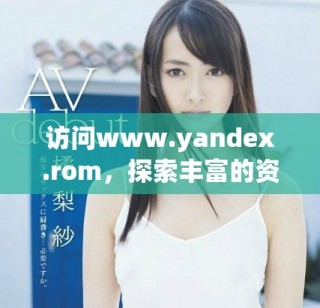 訪問(wèn)www.yandex.rom，探索豐富的資源和服務(wù)平臺(tái)