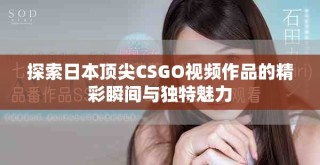 探索日本頂尖CSGO視頻作品的精彩瞬間與獨(dú)特魅力