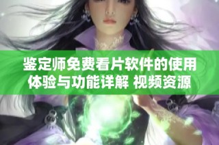 鑒定師免費看片軟件的使用體驗與功能詳解 視頻資源推薦
