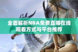 全面解析NBA免費直播在線觀看方式與平臺推薦