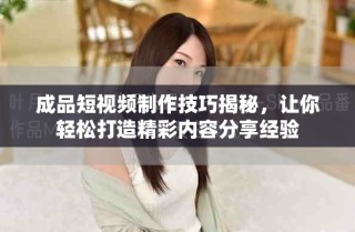 成品短視頻制作技巧揭秘，讓你輕松打造精彩內(nèi)容分享經(jīng)驗(yàn)