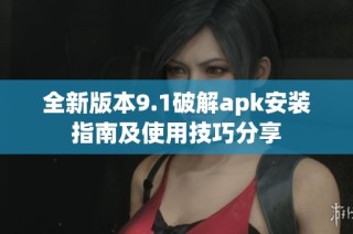 全新版本9.1破解apk安裝指南及使用技巧分享