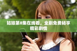 姑娘第8集在線看，全劇免費暢享精彩劇情