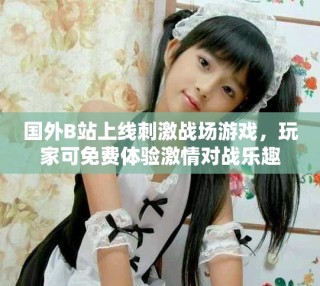 國外B站上線刺激戰(zhàn)場游戲，玩家可免費體驗激情對戰(zhàn)樂趣