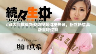 小S大膽挑戰(zhàn)新姿勢視頻引發(fā)熱議，粉絲熱情高漲直呼過癮