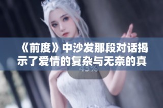《前度》中沙發(fā)那段對(duì)話揭示了愛情的復(fù)雜與無奈的真實(shí)感受