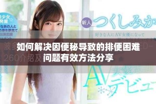 如何解決因便秘導致的排便困難問題有效方法分享
