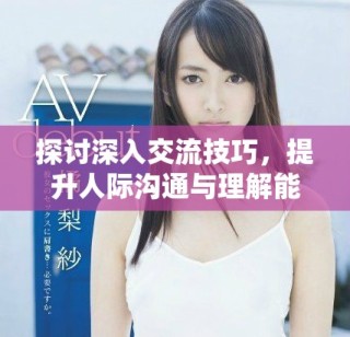 探討深入交流技巧，提升人際溝通與理解能力