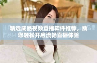 精選成品視頻直播軟件推薦，助您輕松開啟流暢直播體驗(yàn)