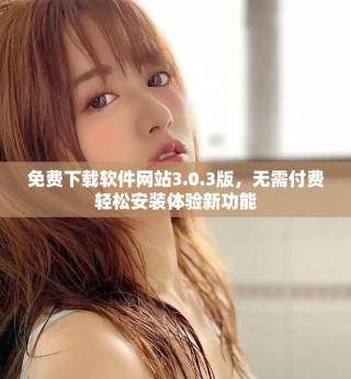 免費下載軟件網(wǎng)站3.0.3版，無需付費輕松安裝體驗新功能