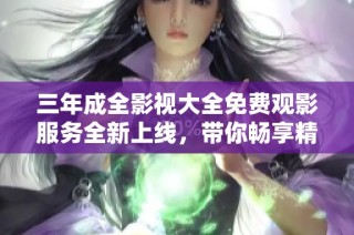 三年成全影視大全免費觀影服務全新上線，帶你暢享精彩影片