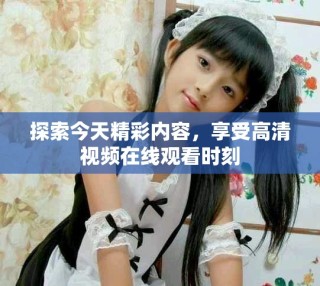 探索今天精彩內(nèi)容，享受高清視頻在線觀看時(shí)刻