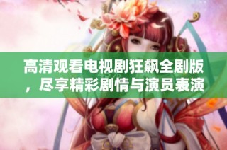 高清觀看電視劇狂飆全劇版，盡享精彩劇情與演員表演