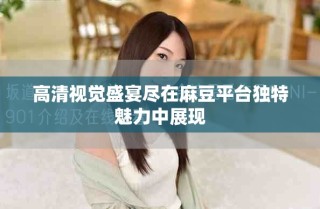 高清視覺(jué)盛宴盡在麻豆平臺(tái)獨(dú)特魅力中展現(xiàn)