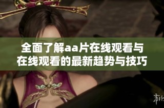 全面了解aa片在線觀看與在線觀看的最新趨勢(shì)與技巧分享