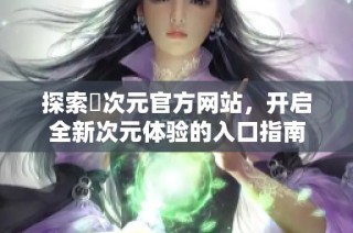 探索囧次元官方網(wǎng)站，開啟全新次元體驗(yàn)的入口指南