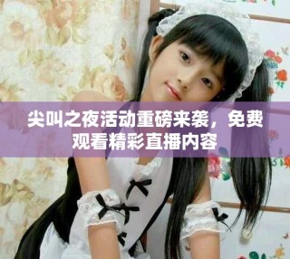 尖叫之夜活動重磅來襲，免費觀看精彩直播內(nèi)容
