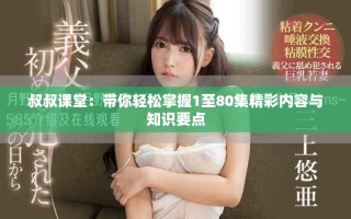 叔叔課堂：帶你輕松掌握1至80集精彩內(nèi)容與知識要點