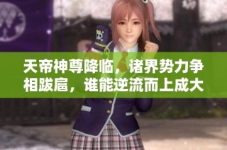 天帝神尊降臨，諸界勢(shì)力爭(zhēng)相跋扈，誰(shuí)能逆流而上成大勢(shì)力