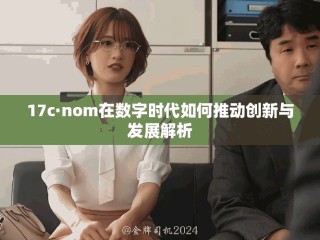 17c·nom在數(shù)字時代如何推動創(chuàng)新與發(fā)展解析
