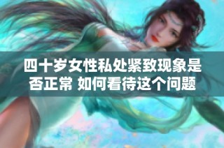 四十歲女性私處緊致現(xiàn)象是否正常 如何看待這個問題