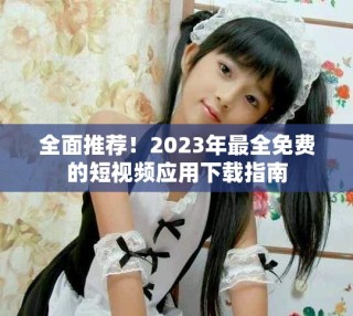 全面推薦！2023年最全免費的短視頻應(yīng)用下載指南