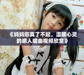 《媽媽您真了不起，溫暖心靈的感人插曲視頻欣賞》