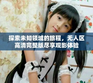 探索未知領(lǐng)域的旅程，無人區(qū)高清完整版盡享觀影體驗