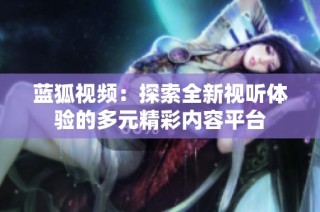 藍狐視頻：探索全新視聽體驗的多元精彩內(nèi)容平臺