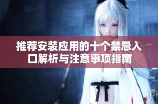 推薦安裝應(yīng)用的十個禁忌入口解析與注意事項指南