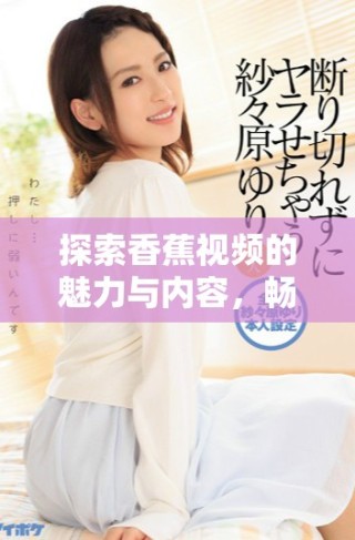 探索香蕉視頻的魅力與內(nèi)容，暢享無限樂趣與精彩體驗(yàn)