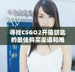 尋找CSGO2開(kāi)箱鑰匙的最佳購(gòu)買渠道和推薦網(wǎng)站攻略