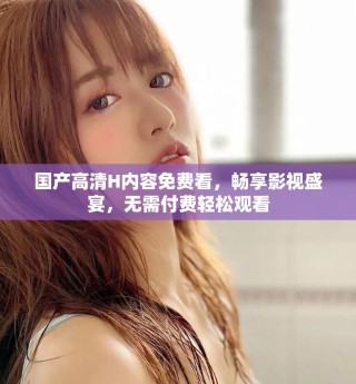 國產(chǎn)高清H內(nèi)容免費看，暢享影視盛宴，無需付費輕松觀看