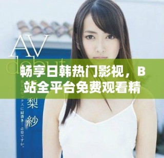 暢享日韓熱門影視，B站全平臺免費觀看精彩直播活動
