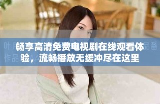 暢享高清免費電視劇在線觀看體驗，流暢播放無緩沖盡在這里