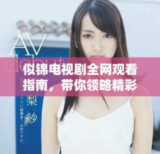 似錦電視劇全網(wǎng)觀看指南，帶你領(lǐng)略精彩劇情與角色魅力