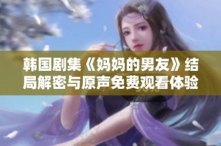 韓國(guó)劇集《媽媽的男友》結(jié)局解密與原聲免費(fèi)觀看體驗(yàn)分享