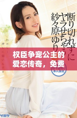 權(quán)臣爭(zhēng)寵公主的愛戀傳奇，免費(fèi)閱讀全新小說章節(jié)盡在此處