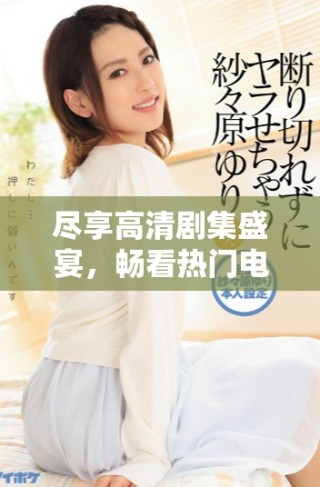 盡享高清劇集盛宴，暢看熱門電視劇無阻礙體驗(yàn)