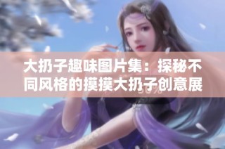大扔子趣味圖片集：探秘不同風格的摸摸大扔子創(chuàng)意展示